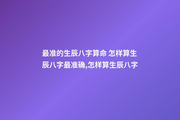 最准的生辰八字算命 怎样算生辰八字最准确,怎样算生辰八字-第1张-观点-玄机派